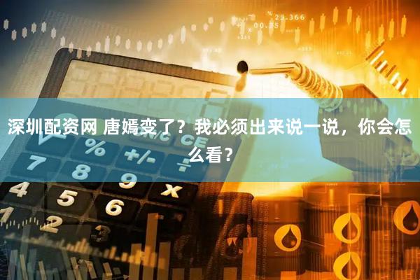 深圳配资网 唐嫣变了？我必须出来说一说，你会怎么看？