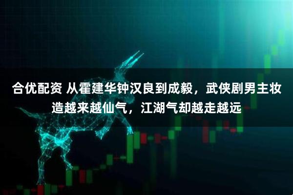 合优配资 从霍建华钟汉良到成毅，武侠剧男主妆造越来越仙气，江湖气却越走越远