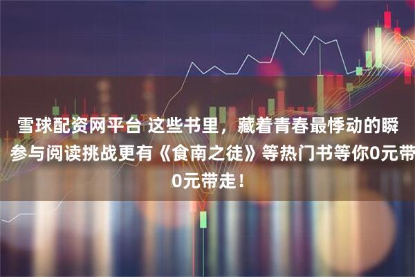 雪球配资网平台 这些书里，藏着青春最悸动的瞬间！参与阅读挑战更有《食南之徒》等热门书等你0元带走！