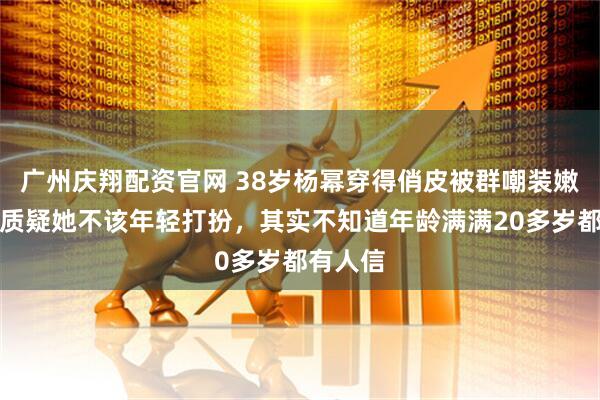 广州庆翔配资官网 38岁杨幂穿得俏皮被群嘲装嫩，网友质疑她不该年轻打扮，其实不知道年龄满满20多岁都有人信