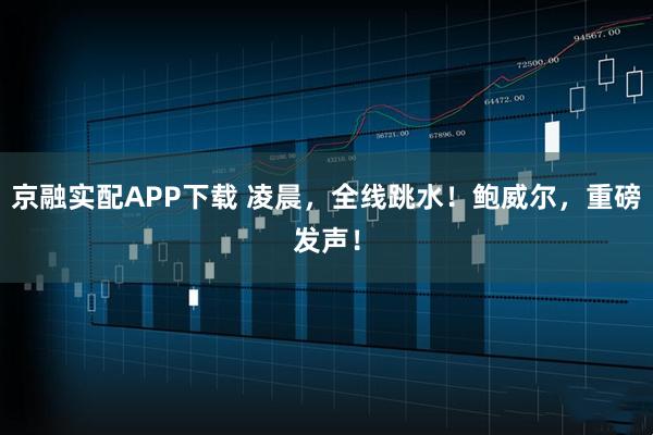 京融实配APP下载 凌晨，全线跳水！鲍威尔，重磅发声！