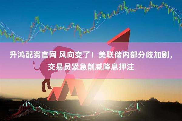 升鸿配资官网 风向变了！美联储内部分歧加剧，交易员紧急削减降息押注