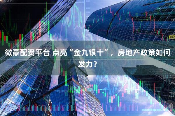 微豪配资平台 点亮“金九银十”，房地产政策如何发力？