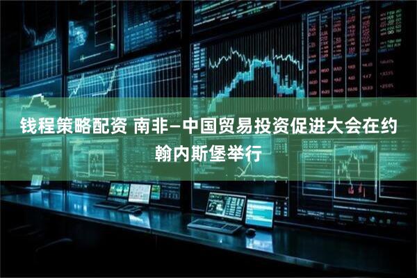 钱程策略配资 南非—中国贸易投资促进大会在约翰内斯堡举行