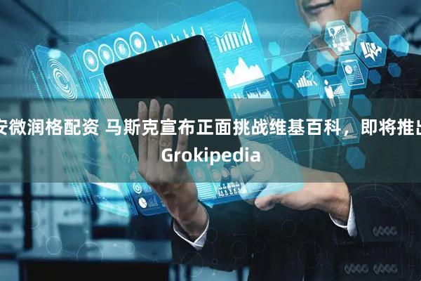 安微润格配资 马斯克宣布正面挑战维基百科，即将推出Grokipedia