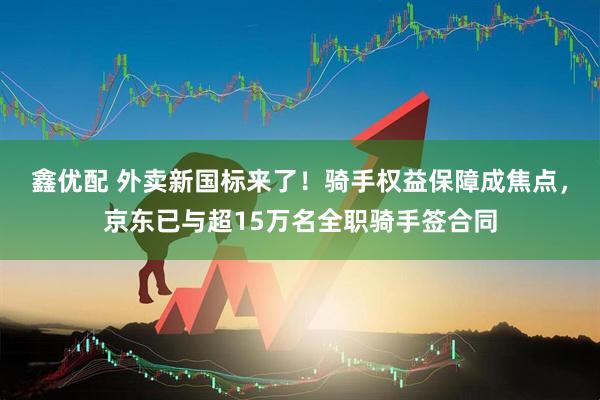 鑫优配 外卖新国标来了！骑手权益保障成焦点，京东已与超15万名全职骑手签合同