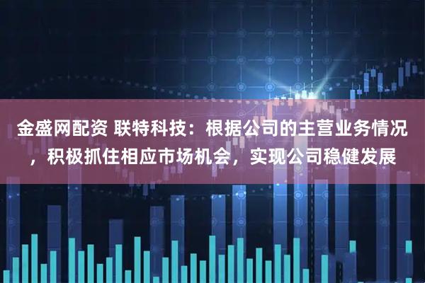 金盛网配资 联特科技：根据公司的主营业务情况，积极抓住相应市场机会，实现公司稳健发展