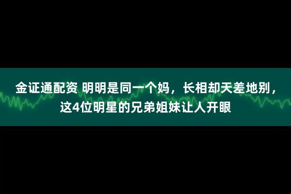 金证通配资 明明是同一个妈，长相却天差地别，这4位明星的兄弟姐妹让人开眼