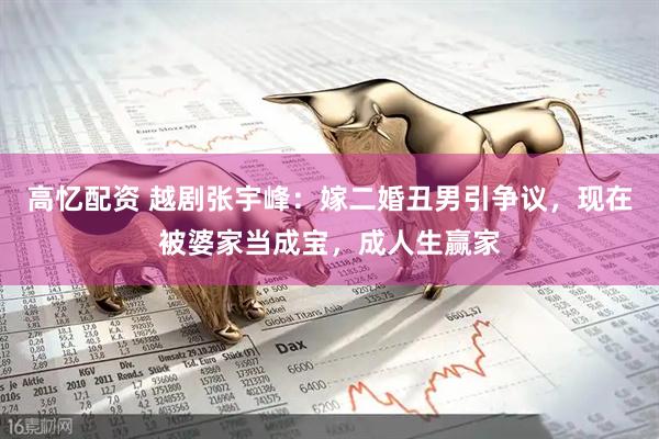 高忆配资 越剧张宇峰：嫁二婚丑男引争议，现在被婆家当成宝，成人生赢家