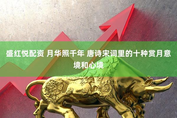 盛红悦配资 月华照千年 唐诗宋词里的十种赏月意境和心境