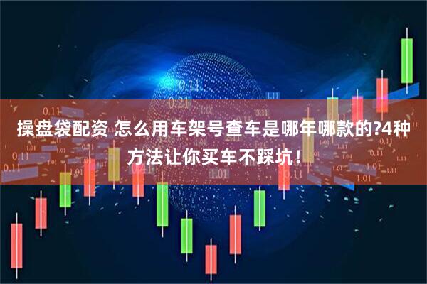 操盘袋配资 怎么用车架号查车是哪年哪款的?4种方法让你买车不踩坑！
