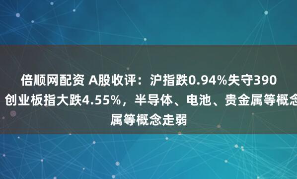 倍顺网配资 A股收评：沪指跌0.94%失守3900点，创业板指大跌4.55%，半导体、电池、贵金属等概念走弱