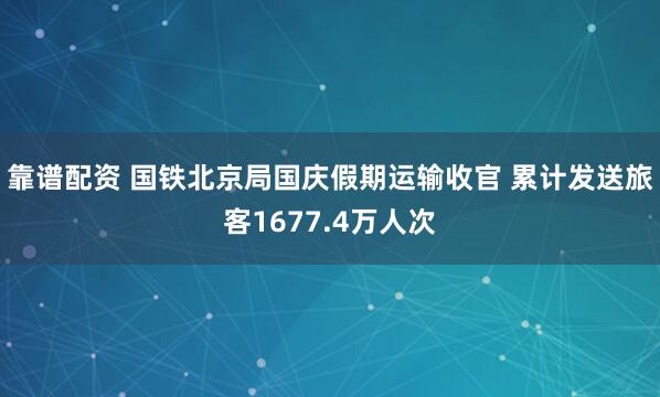 靠谱配资 国铁北京局国庆假期运输收官 累计发送旅客1677.4万人次
