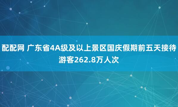 配配网 广东省4A级及以上景区国庆假期前五天接待游客262.8万人次