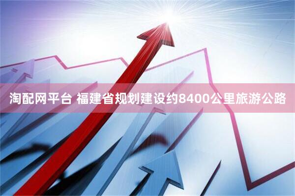 淘配网平台 福建省规划建设约8400公里旅游公路