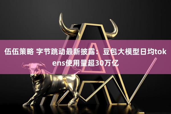 伍伍策略 字节跳动最新披露：豆包大模型日均tokens使用量超30万亿