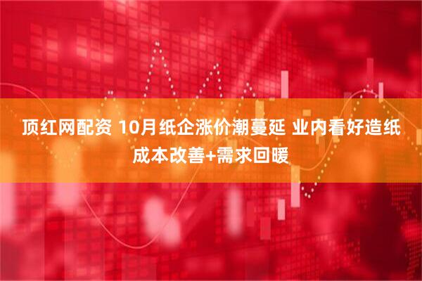顶红网配资 10月纸企涨价潮蔓延 业内看好造纸成本改善+需求回暖