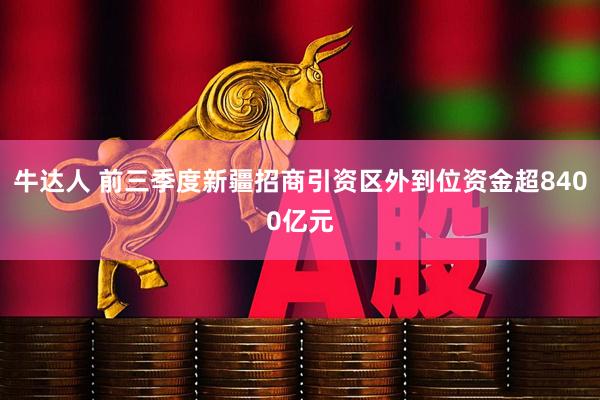牛达人 前三季度新疆招商引资区外到位资金超8400亿元