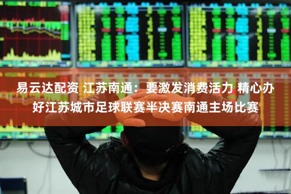 易云达配资 江苏南通：要激发消费活力 精心办好江苏城市足球联赛半决赛南通主场比赛